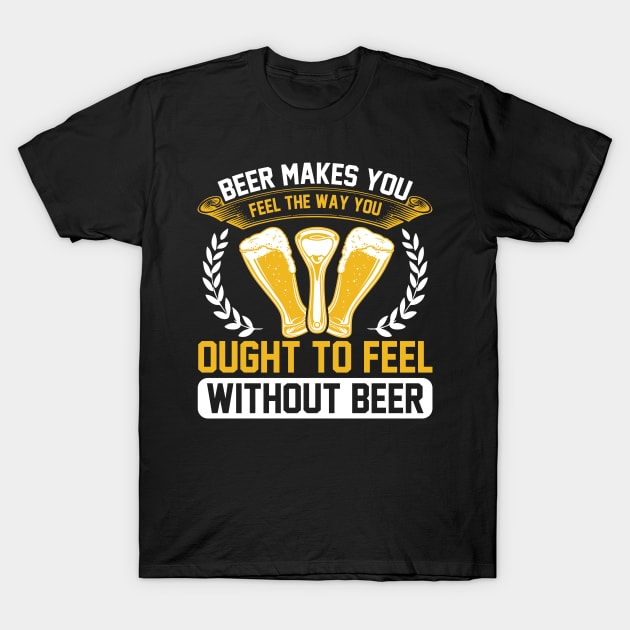 Beer Makes You Feel The Way You Ought To Feel Without Beer T Shirt For Women Men T-Shirt by QueenTees